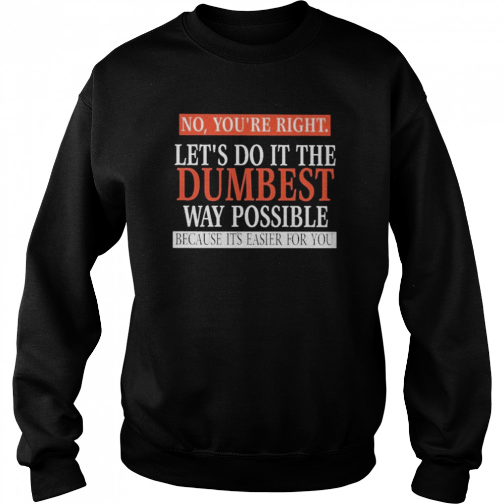 No, You’re Right. Let’s Do It The Dumbest Way Possible Because It’s Easier For You  Unisex Sweatshirt