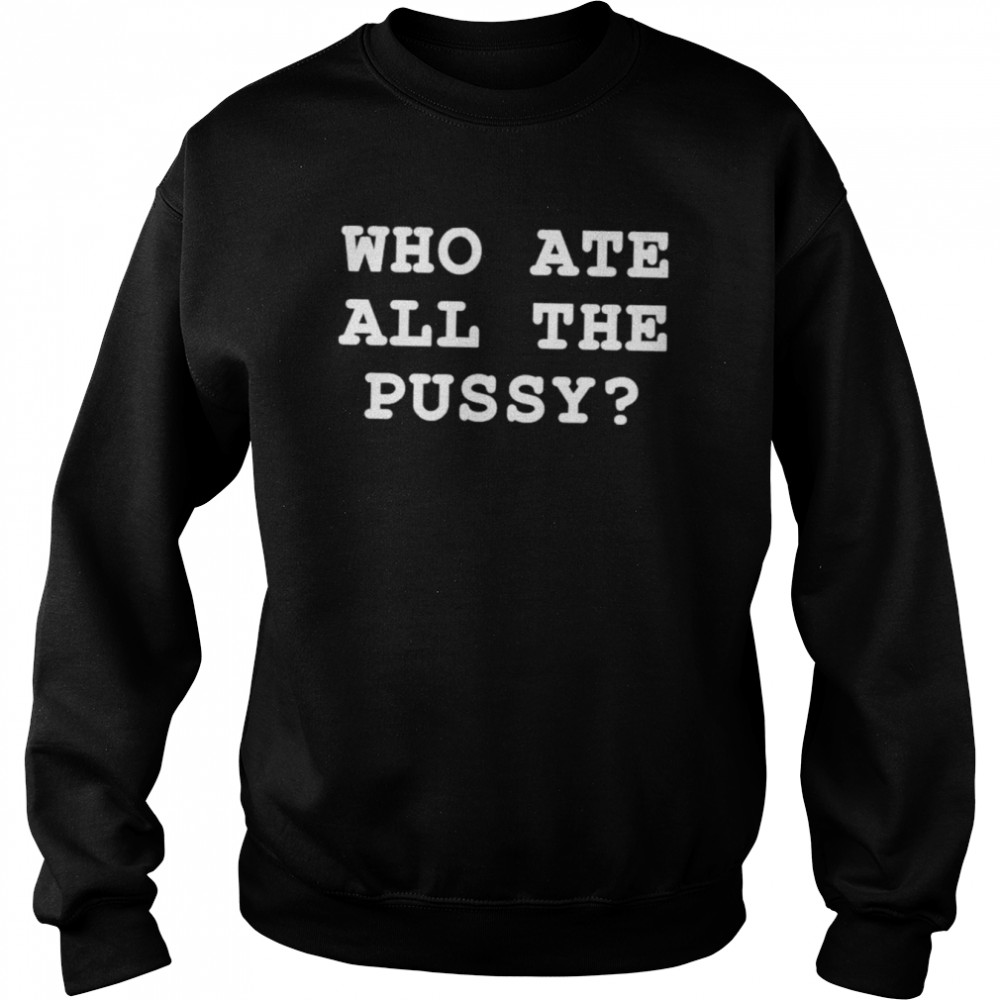 Who Ate All The Pussy Shir That Go Hard Merch T- Unisex Sweatshirt