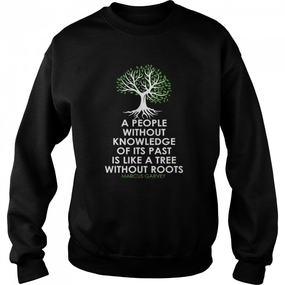 A People Without Knowledge Of Its Past Is Like A Tree Without Roots Marcus Garvey T- Unisex Sweatshirt