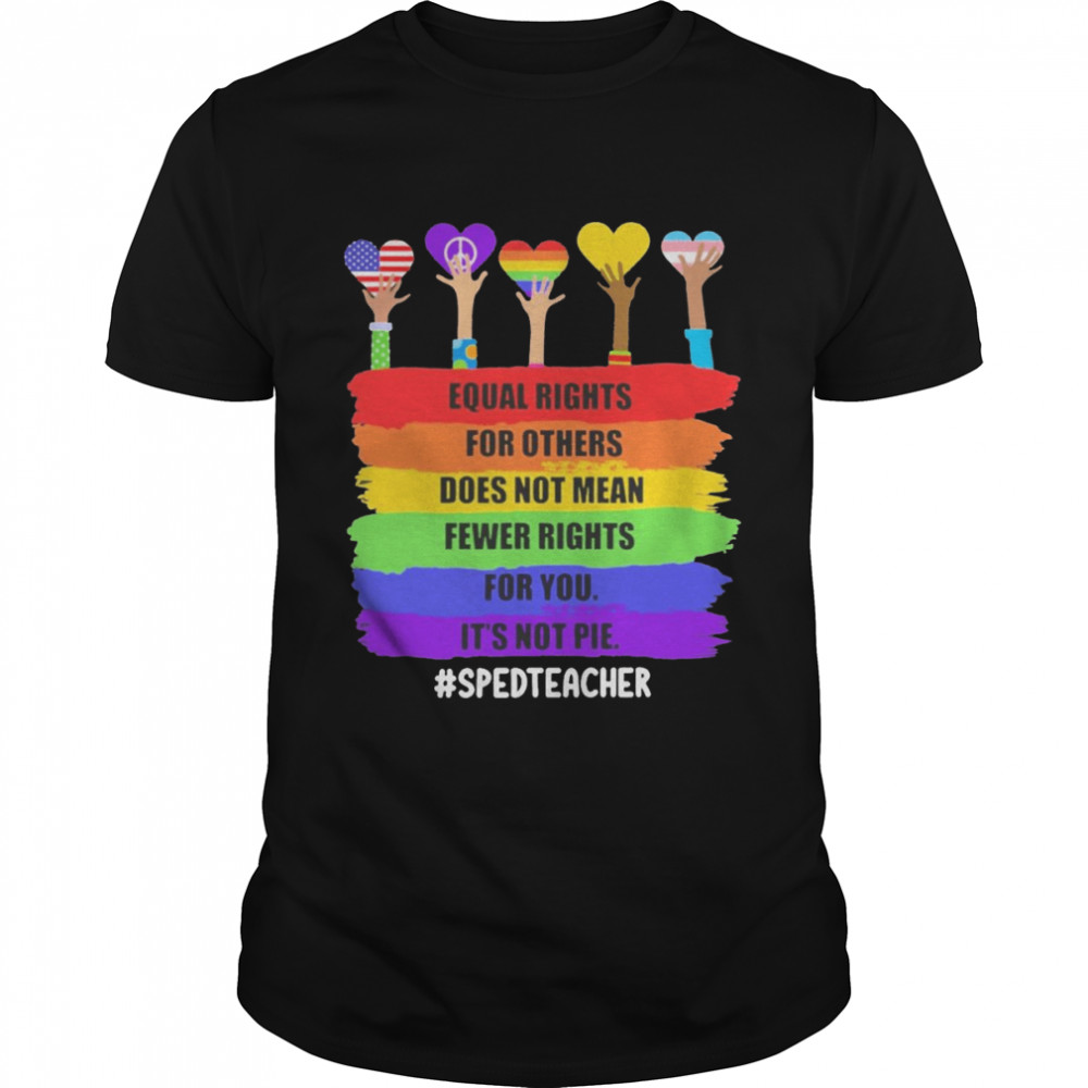 Equal Rights For Others Does Not Mean Fewer Rights For You It’s Not Pie SPED Teacher Shirt