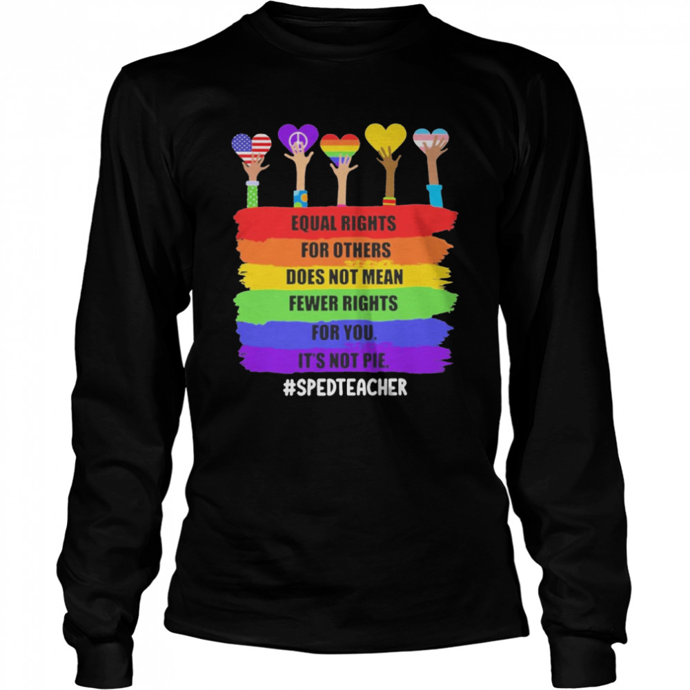 Equal Rights For Others Does Not Mean Fewer Rights For You It’s Not Pie SPED Teacher  Long Sleeved T-shirt
