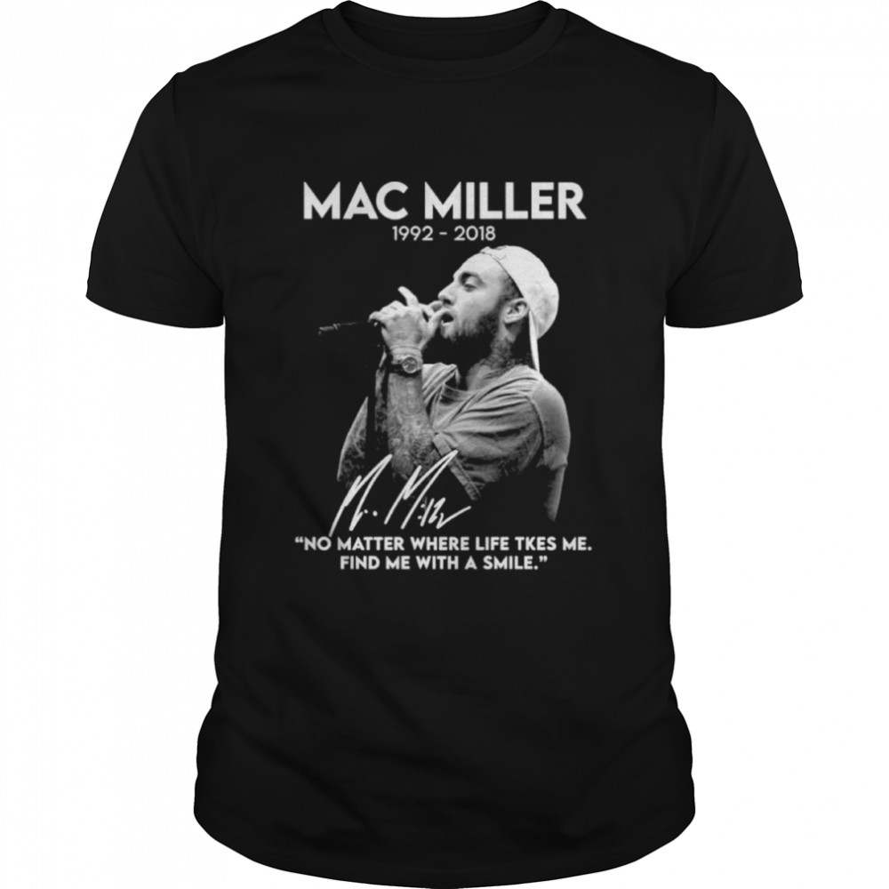 Mac Miller 1992-2018 No Matter Where Life Takes Me Find Me With A Smile Signatures Shirt