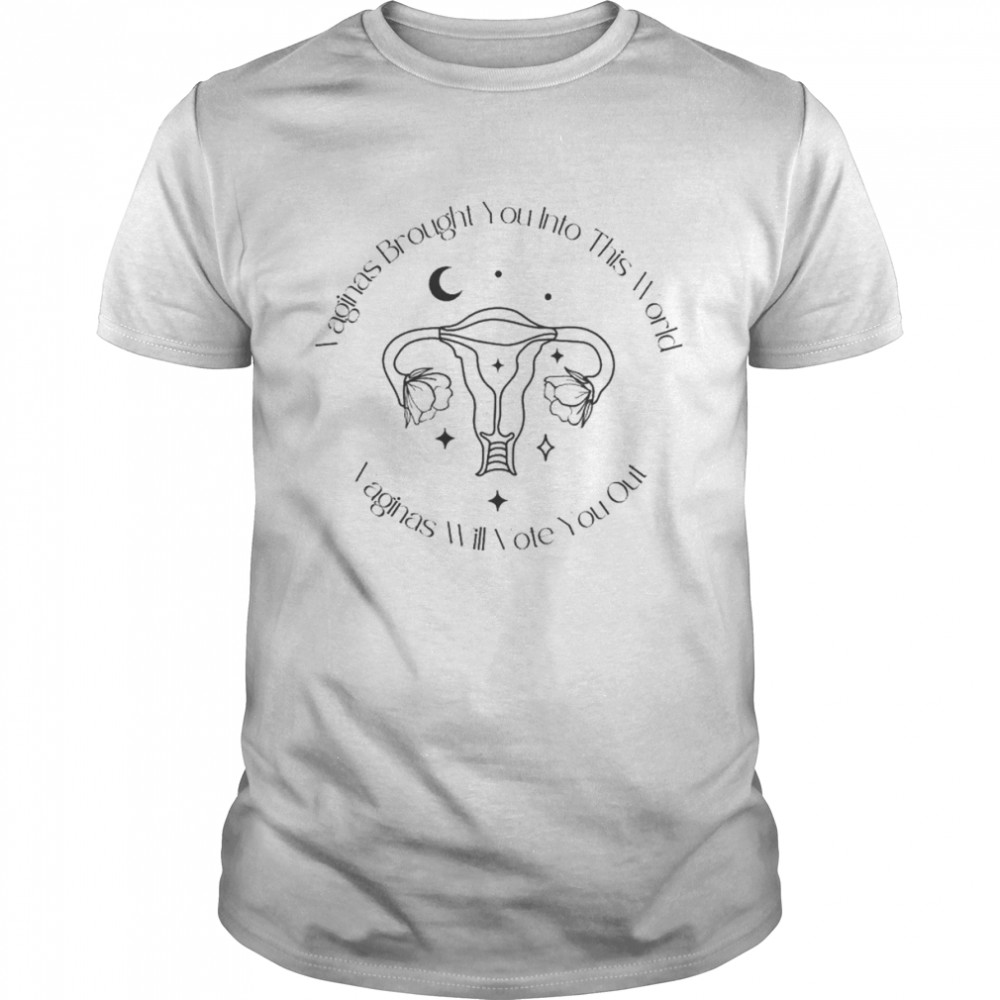Vaginas brought you into this world vaginas will vote you out Pro Choice shirt