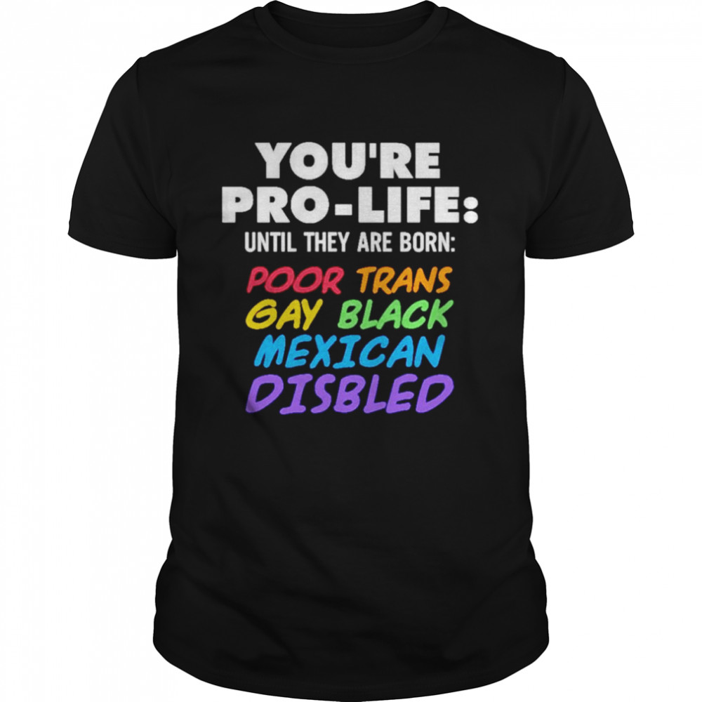 You’re pro life until they are born poor trans gay black Mexican disabled shirt