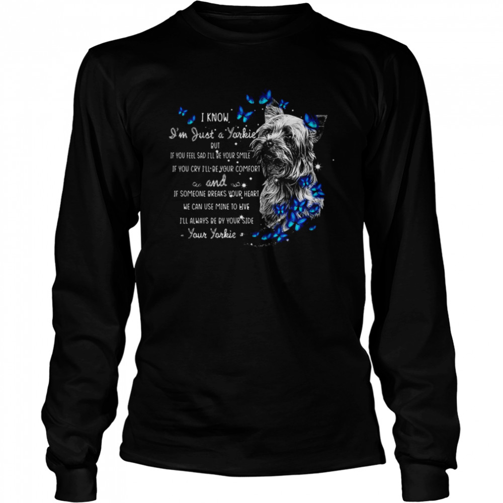 I Know I’m Just A Yorkie But If You Feel Sad I’ll Be Your Smile If You Cry I’ll Be Your Comfort I’ll Always Be By Your Side Your Yorkie  Long Sleeved T-shirt