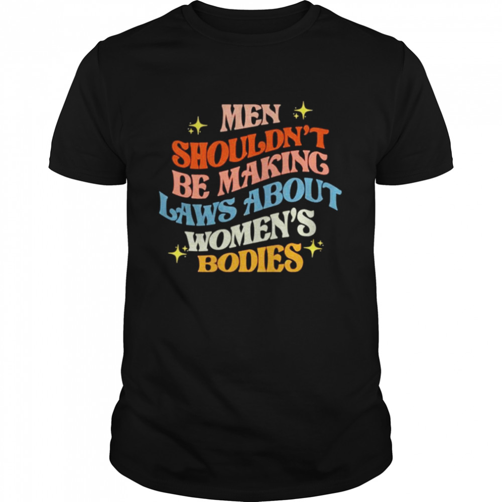 Men shouldn’t be making laws about women’s bodies shirt
