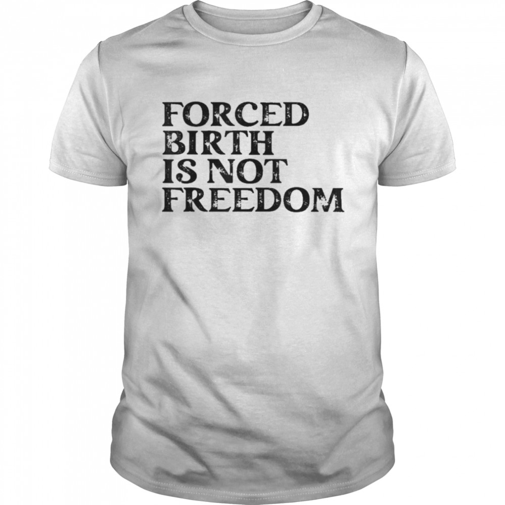 Forced Birth Is Not Freedom Feminist Pro Choice Shirt