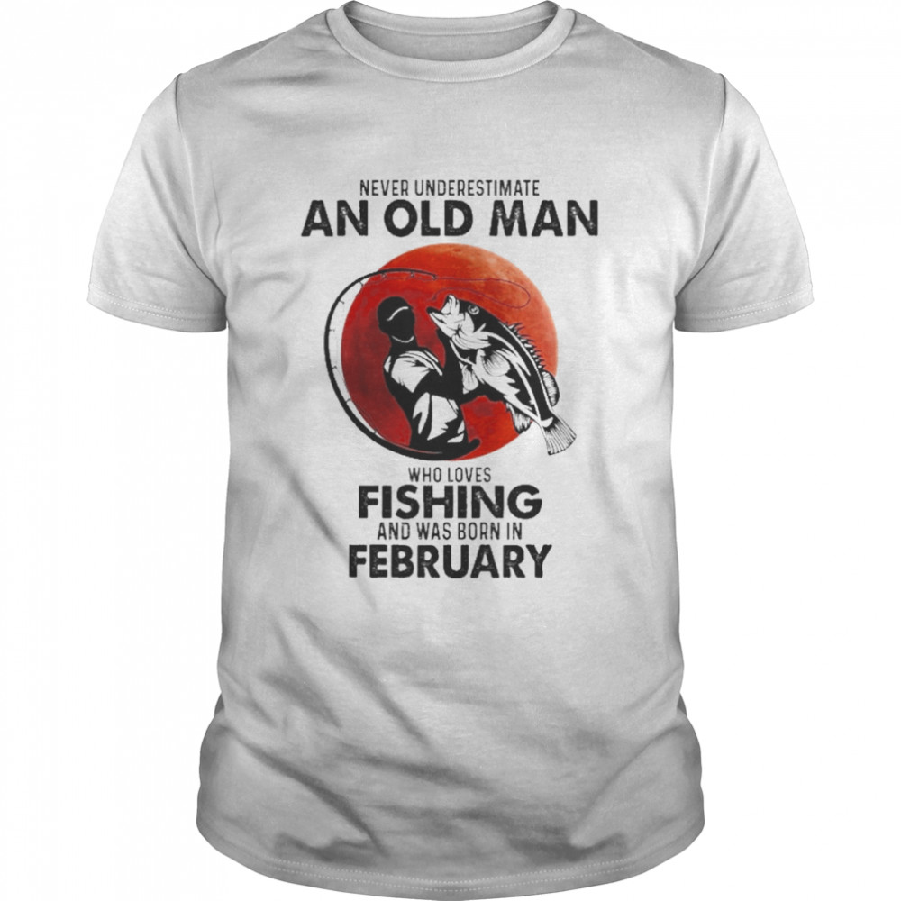 Never Underestimate An Old Man Who Loves Fishing And Was Born In February  Classic Men's T-shirt