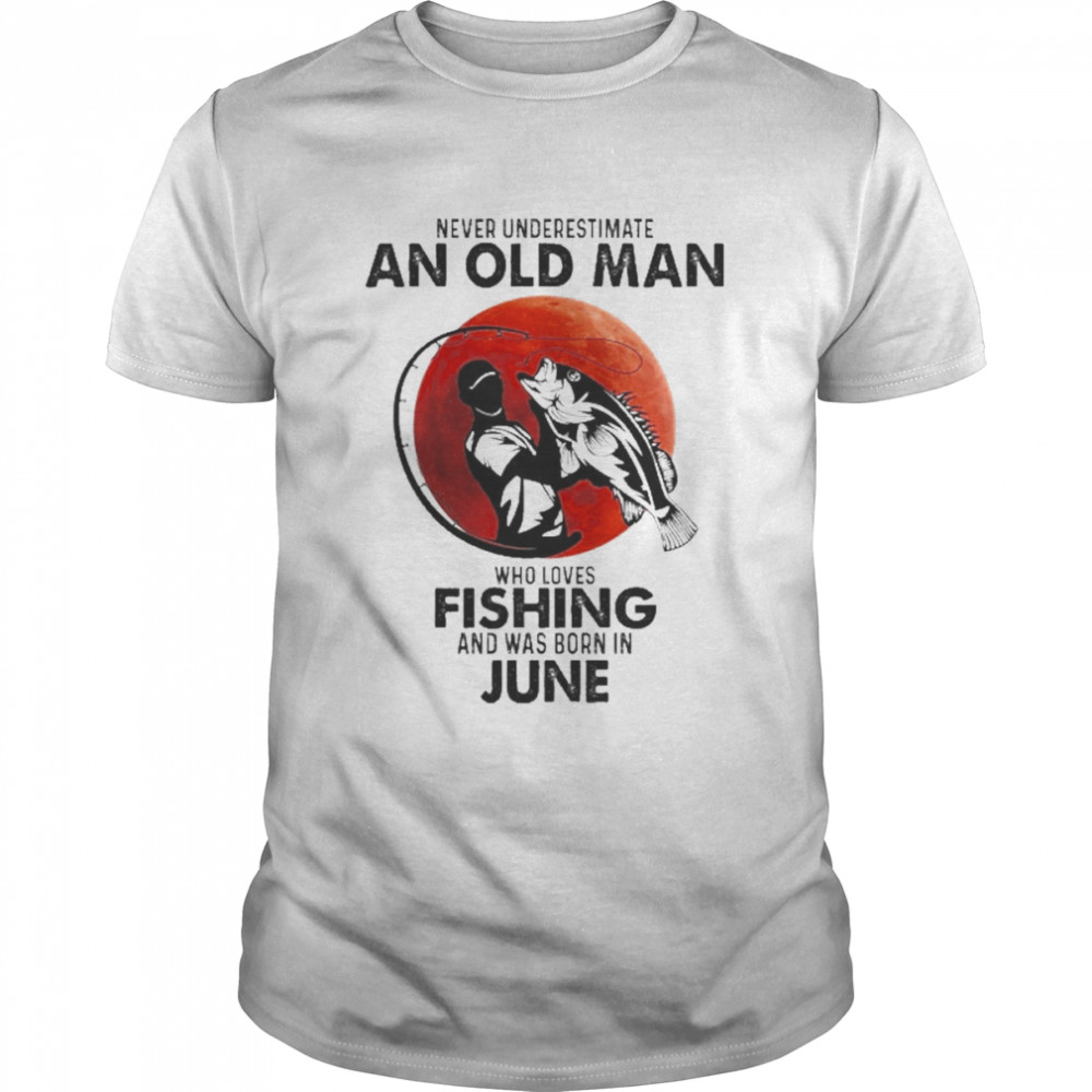 Never Underestimate An Old Man Who Loves Fishing And Was Born In June Shirt
