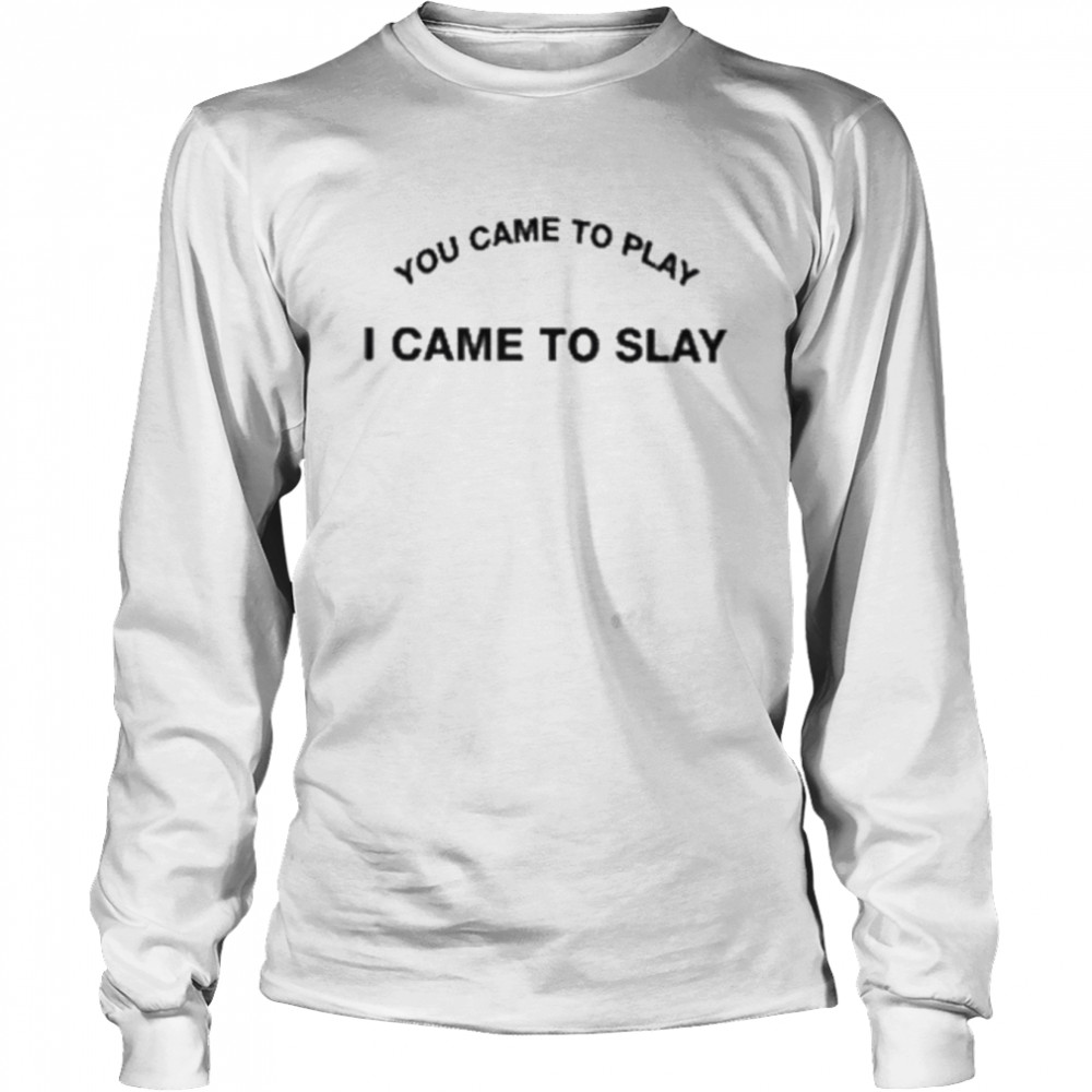You came to play I came to slay shirt Long Sleeved T-shirt