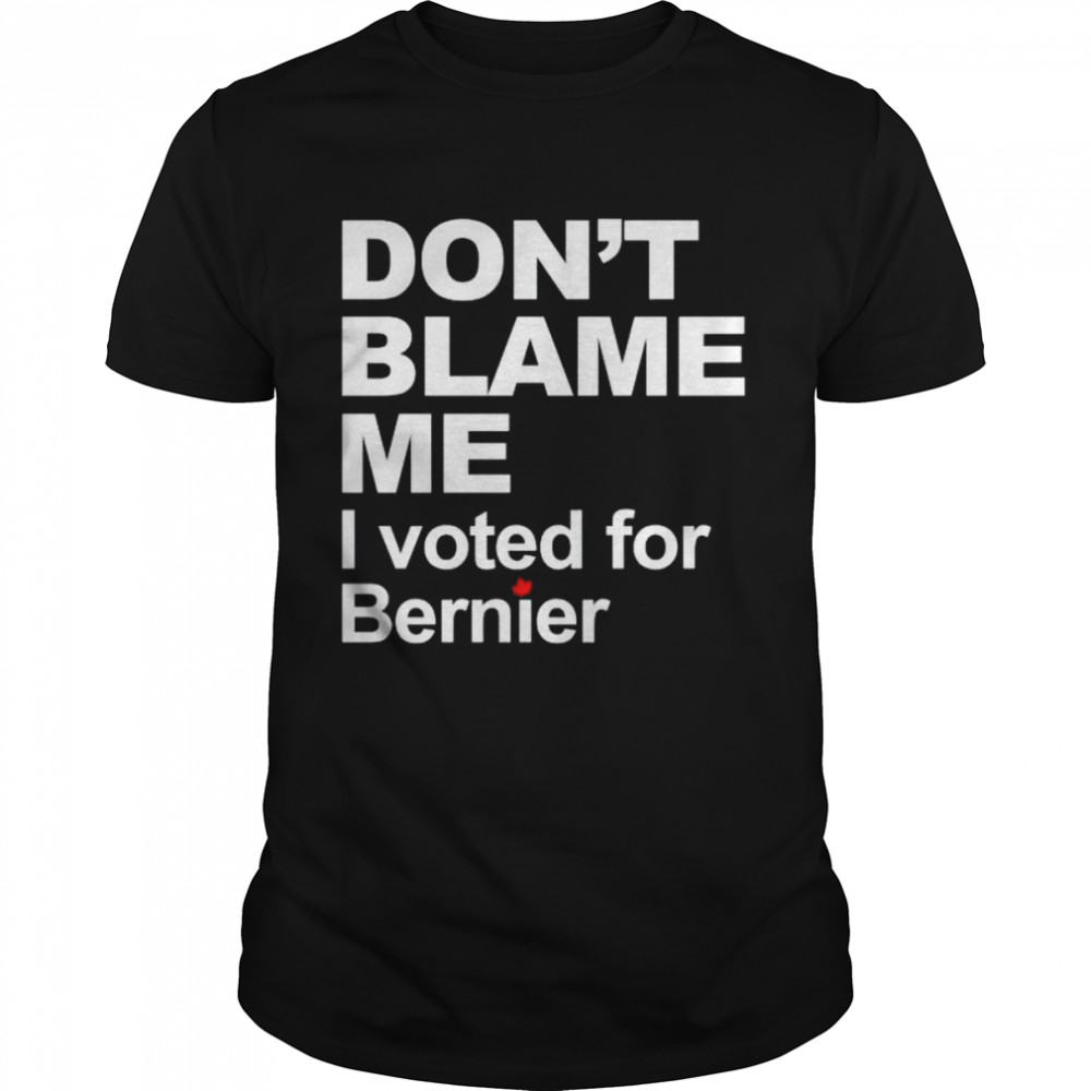 don’t blame me I voted for Bernier shirt