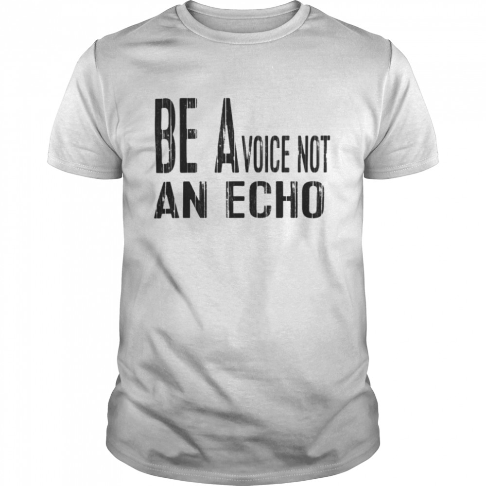 Be a voice not an echo shirt
