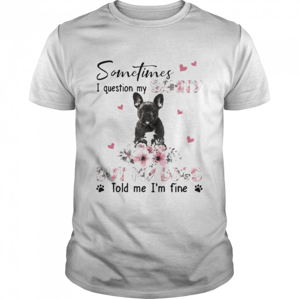 Black French Bulldog sometimes I question my sanity but my dogs told me I’m fine shirt