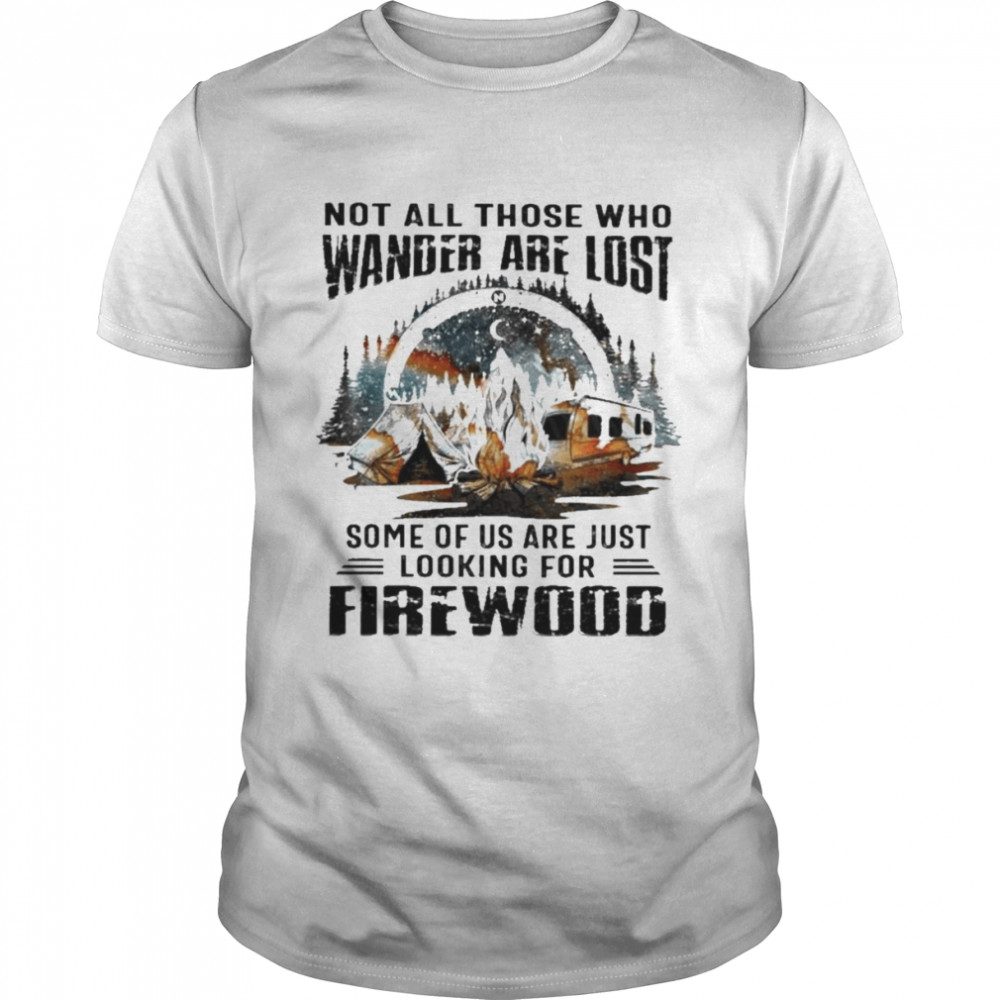 Camping Not all those who wander are lost some of us are just looking for Firewood shirt
