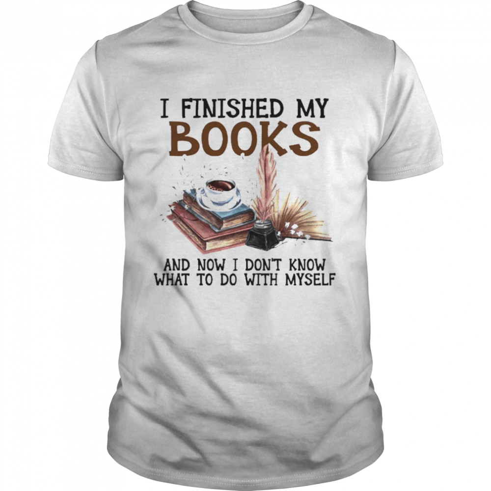 I Finished My Book And Now I Don’t Know What To Do With Myself Shirt