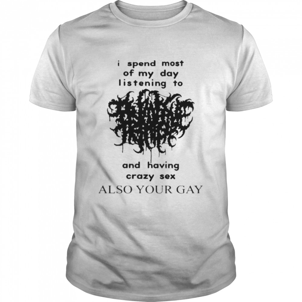 I Spend Most Of My Day Listening To And Having Crazy Sex Also Your Gay Shirt