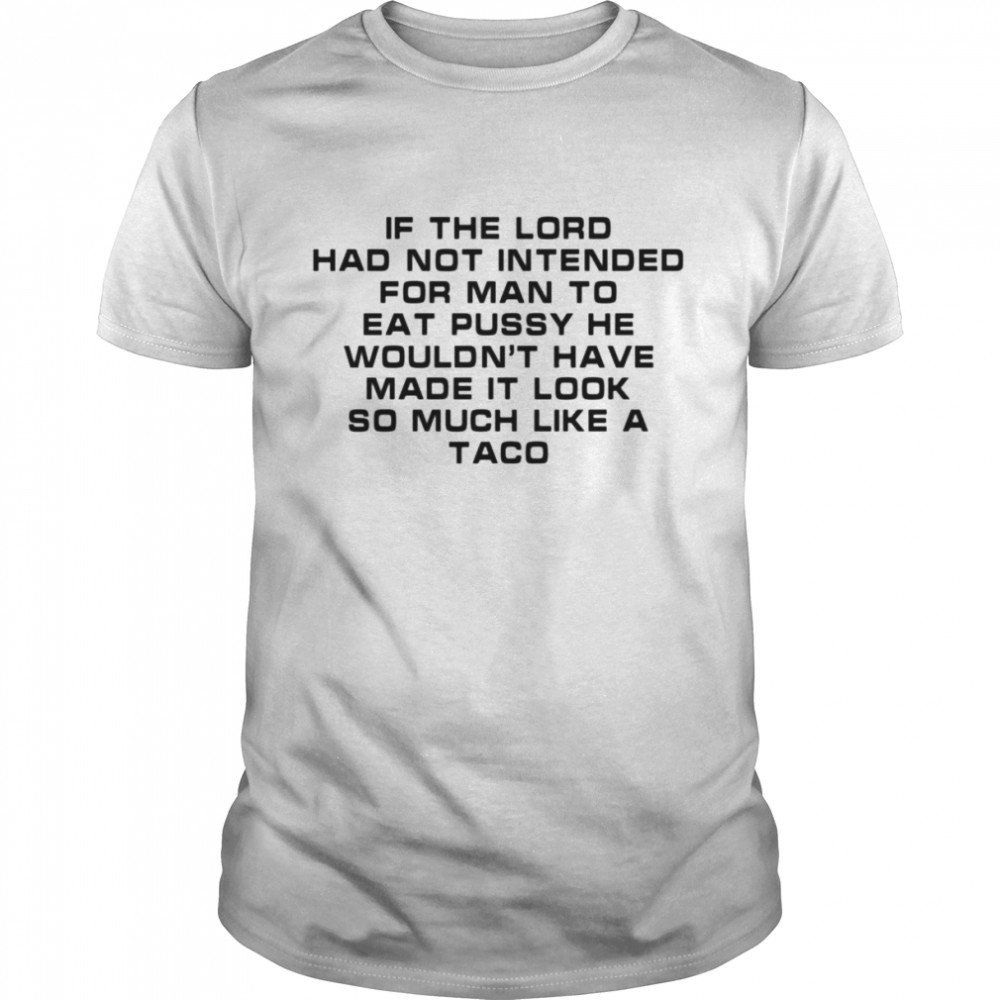 If the load had not intended for man to eat pussy he wouldn’t have made it look so much like a taco shirt