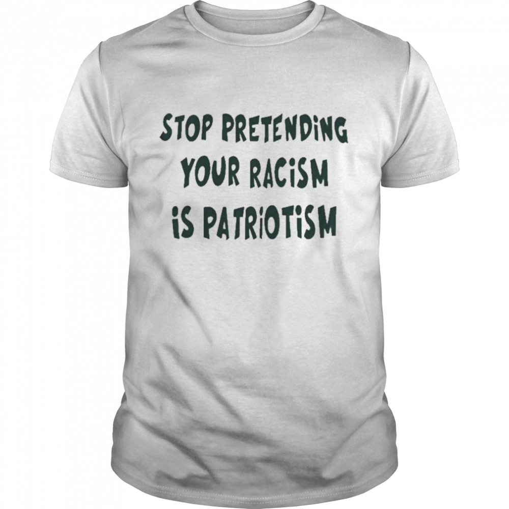 Stop pretending your racism is patriotism shirt