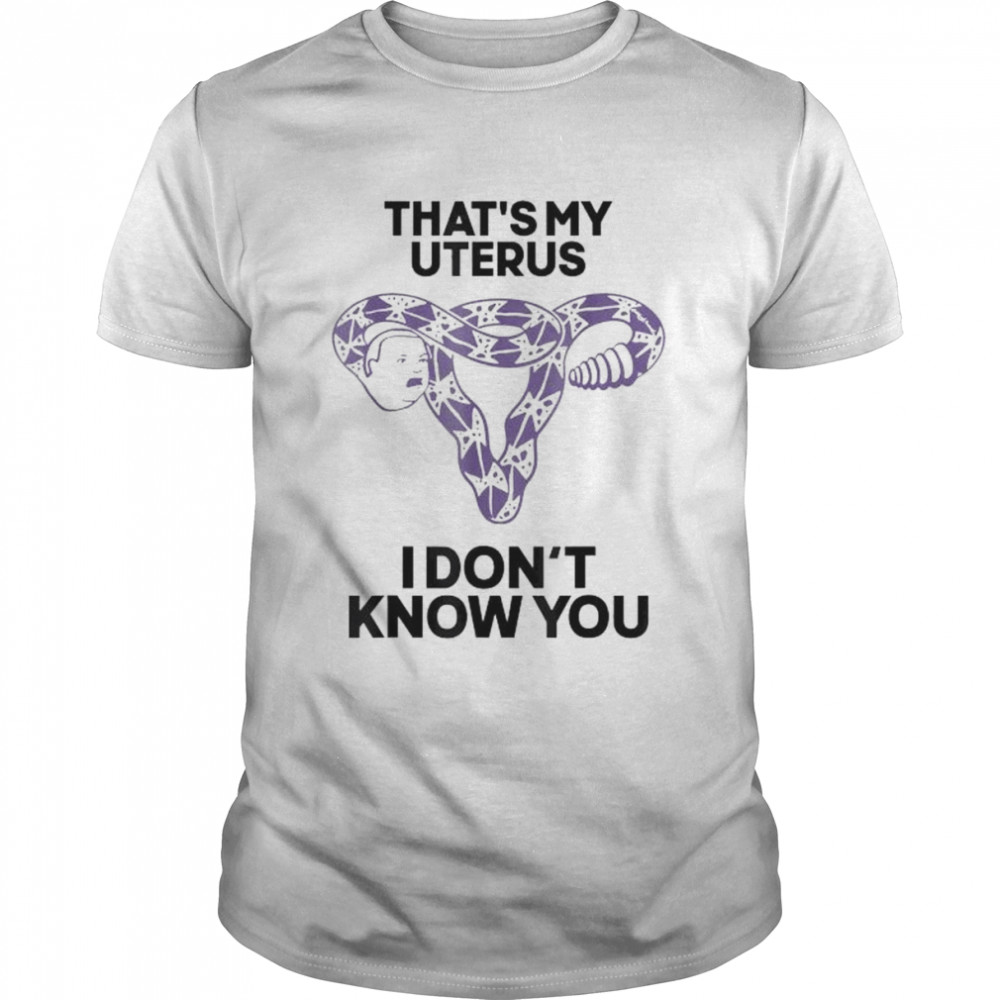 That’s my uterus I don’t know you shirt