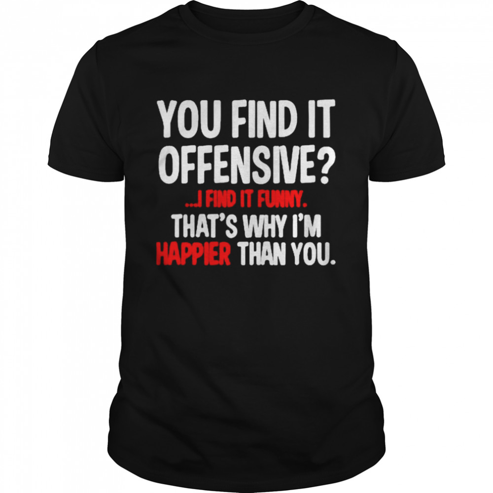 You find it offensive i find it funny that’s why i’m happier than you shirt