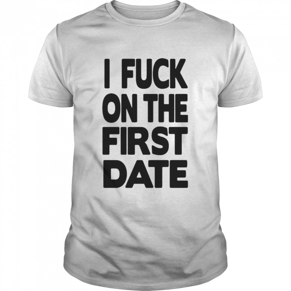 I fuck on the first date t-shirt