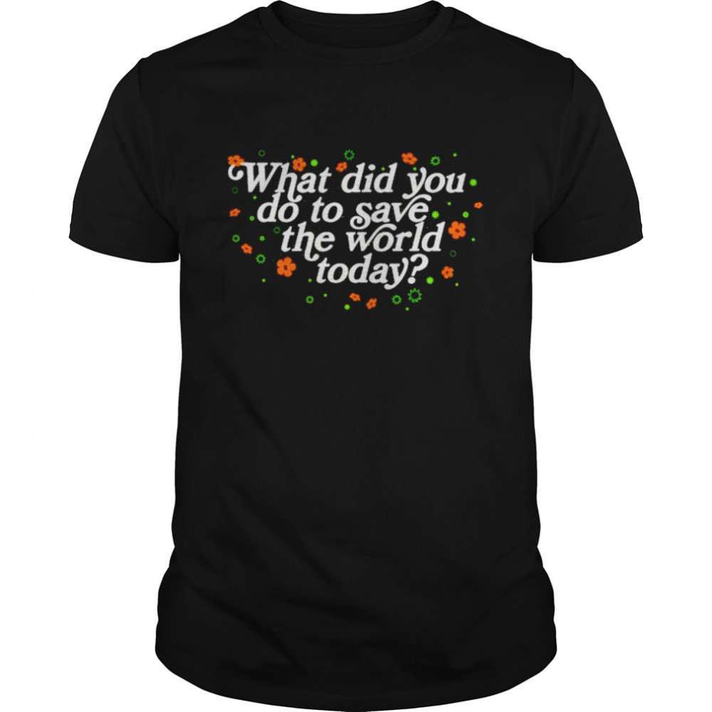 What did you do to save the world today shirt
