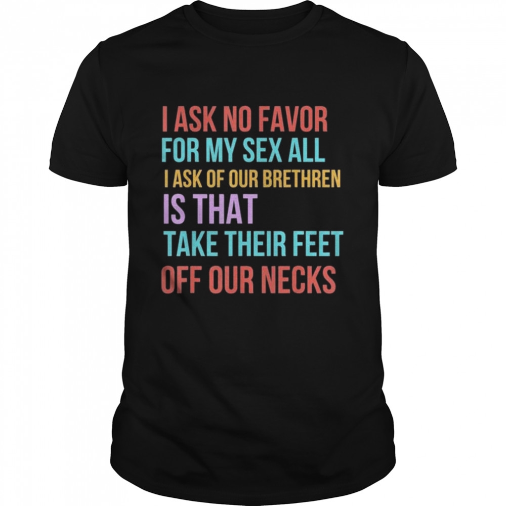 I ask no favor for my sex all I ask of our brethren is that take their feet off our necks shirt