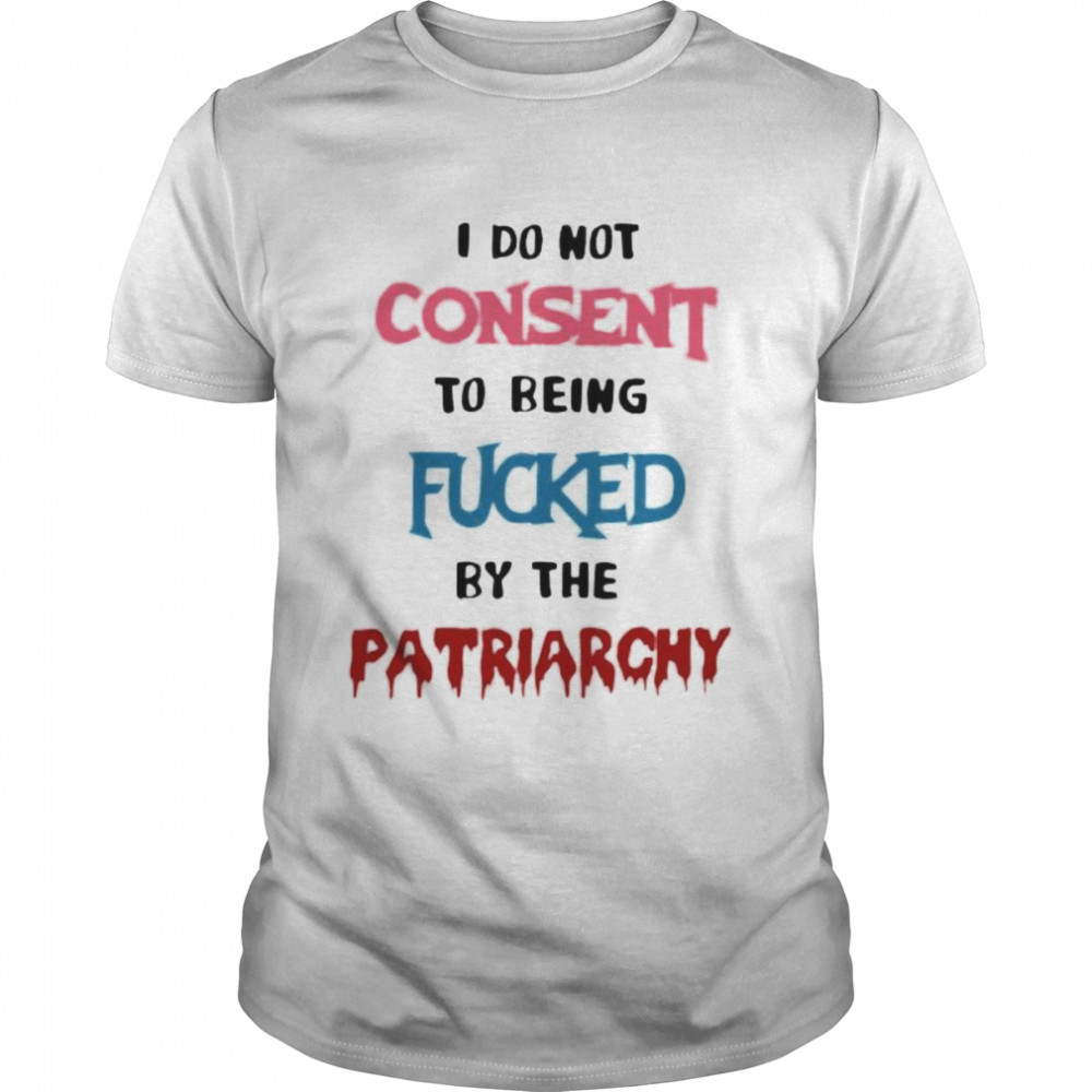 I do not consent to being fucked by the patriarchy shirt