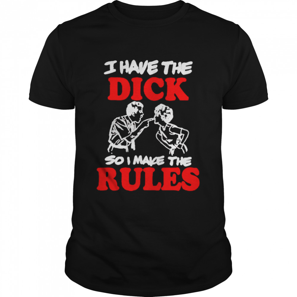 I have the dick so I make the rules shirt shirt