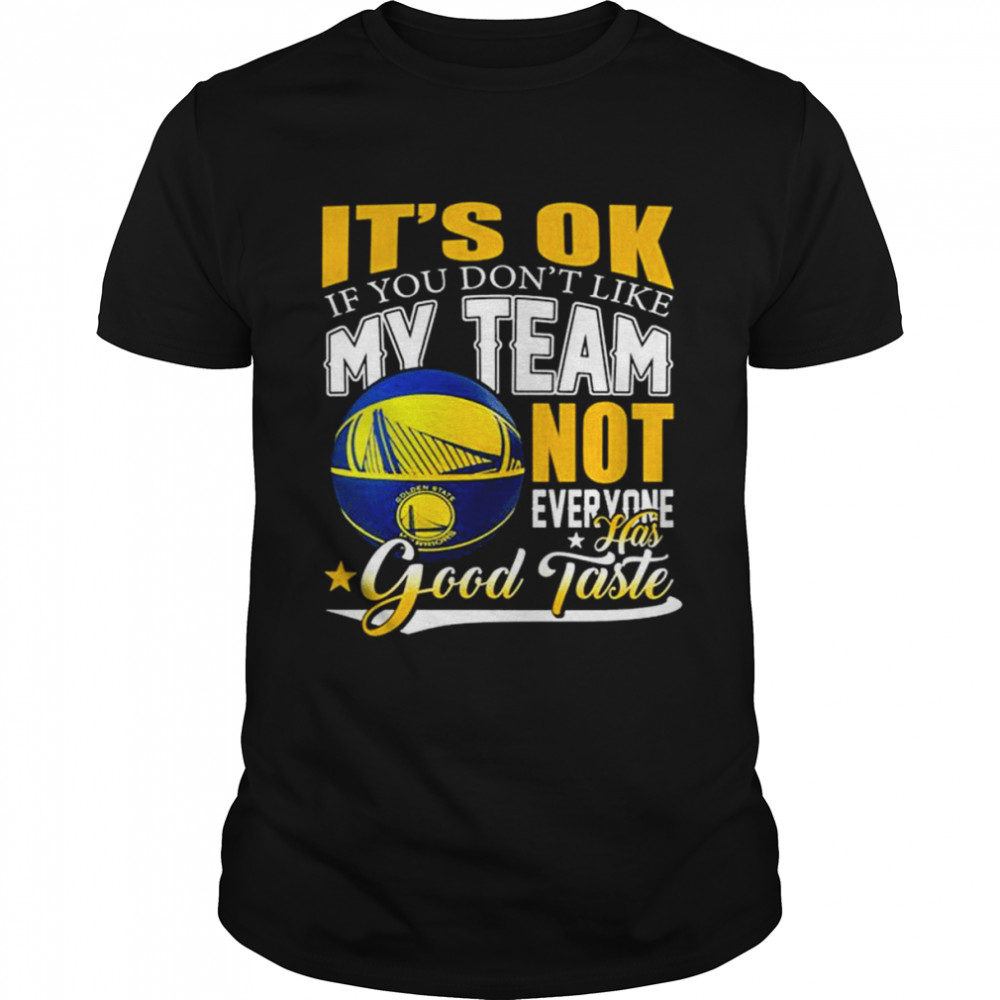 It’s ok if you don’t like my team golden state warriors not everyone has good taste shirt