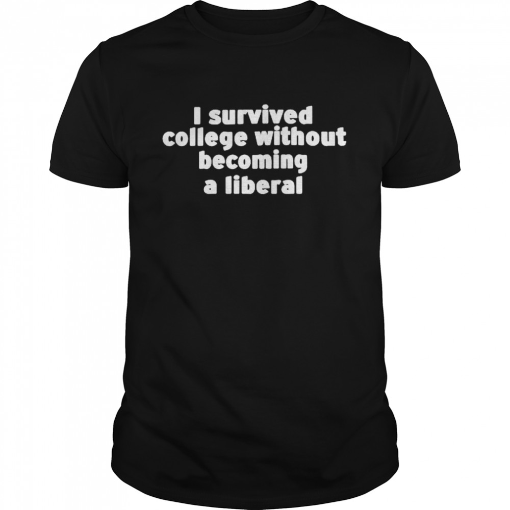 I survived college without becoming a liberal shirt