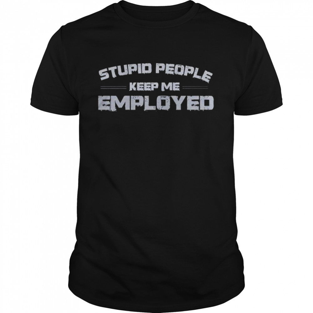 Stupid people keep me employed shirt Classic Men's T-shirt