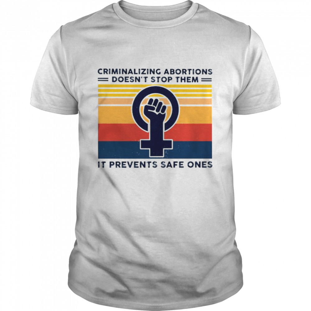 Criminalizing abortion doesn’t stop them it prevents safe ones shirt