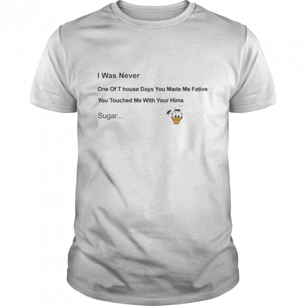 Donald duck I was never one of t house days you make me fative shirt