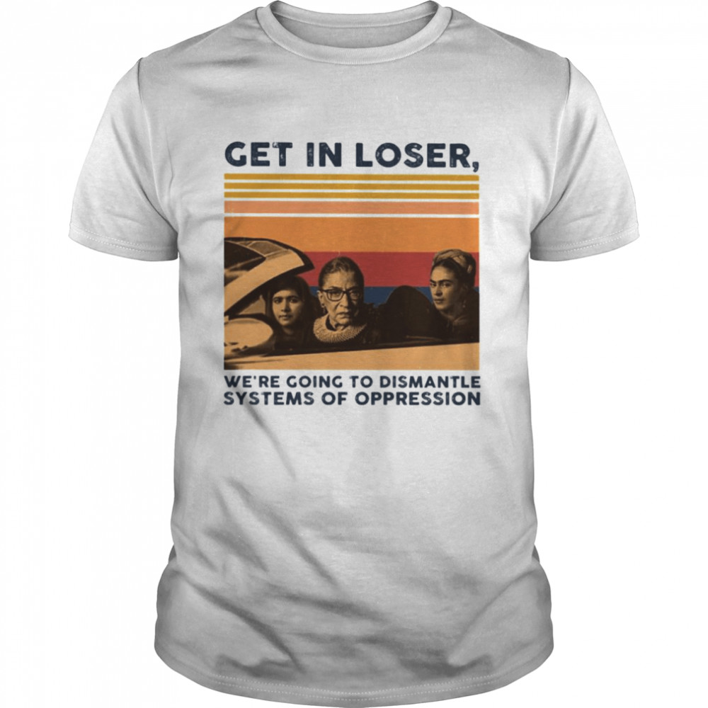 Get in loser we’re going to dismantle systems of oppression vintage shirt