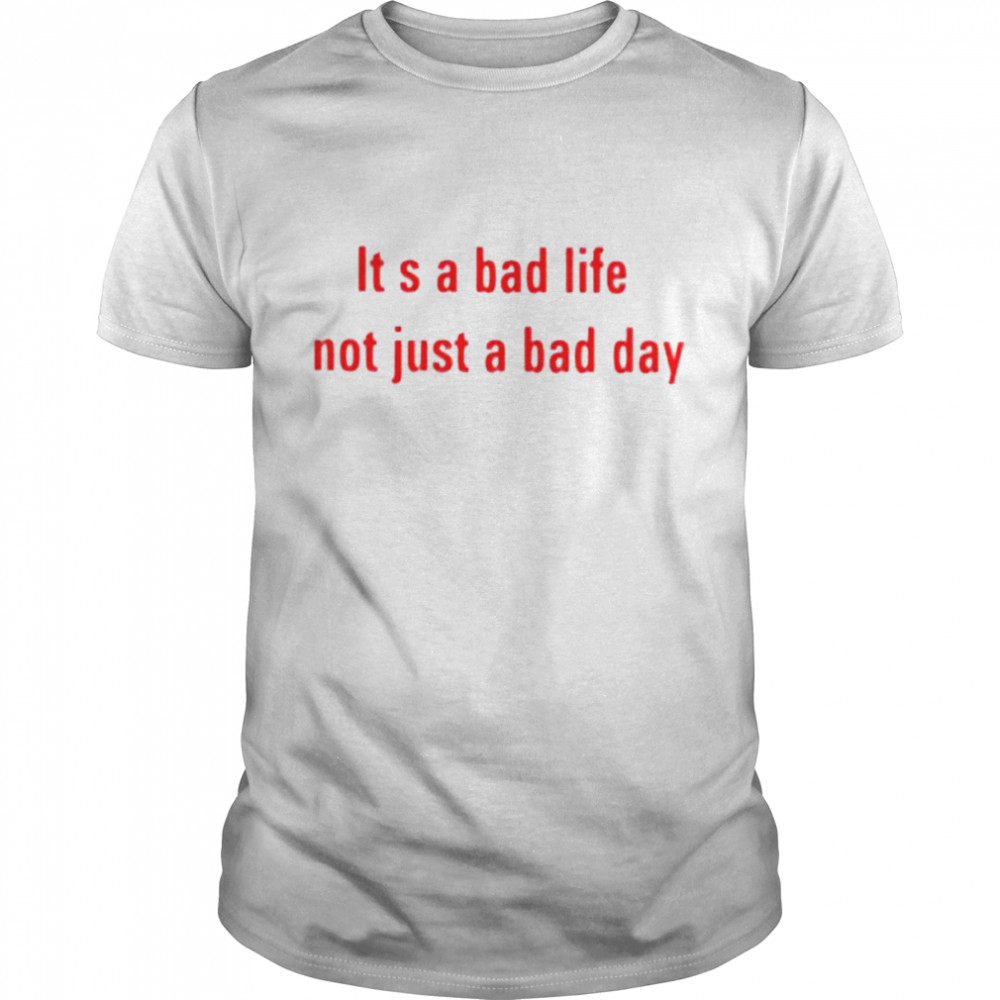 It’s a bad life not just a bad day shirt
