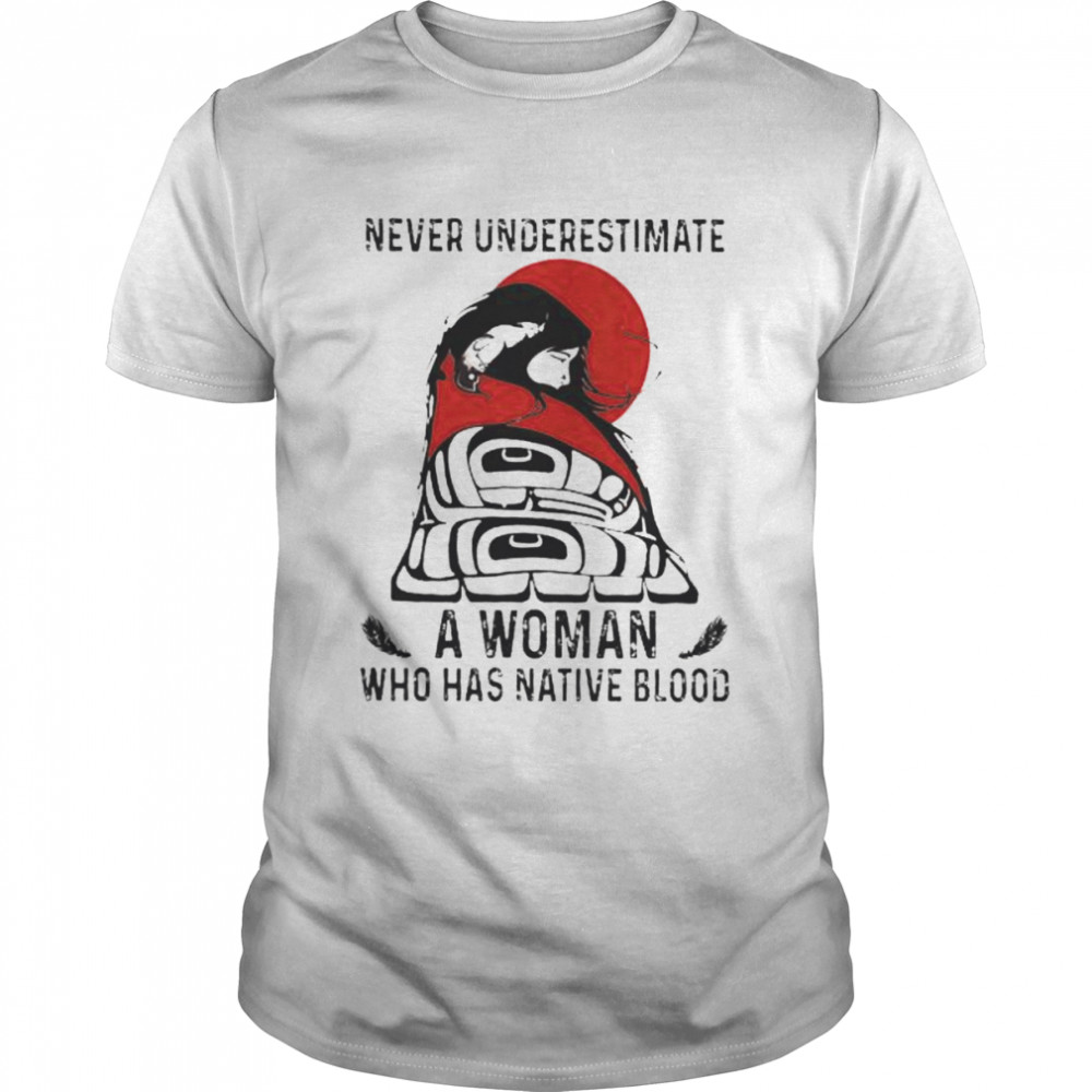 Never underestimate a woman who has native blood shirt
