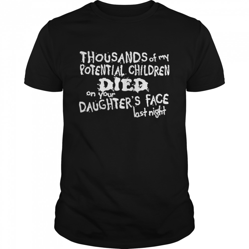Thousands of my potential children died on your daughter’s face last night shirt