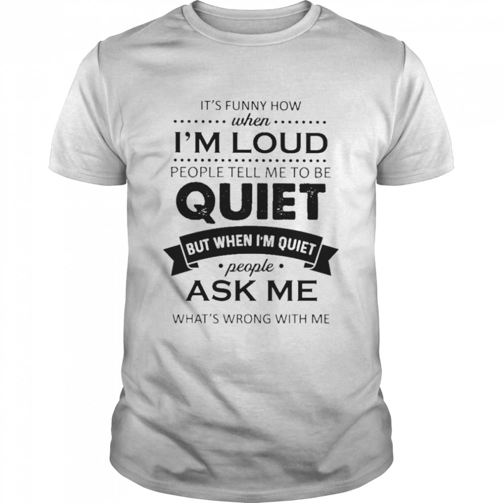 It’s funny how when I’m loud people tell me to be quiet but when I’m quiet people ask me what’ wrong with me 2022 shirt