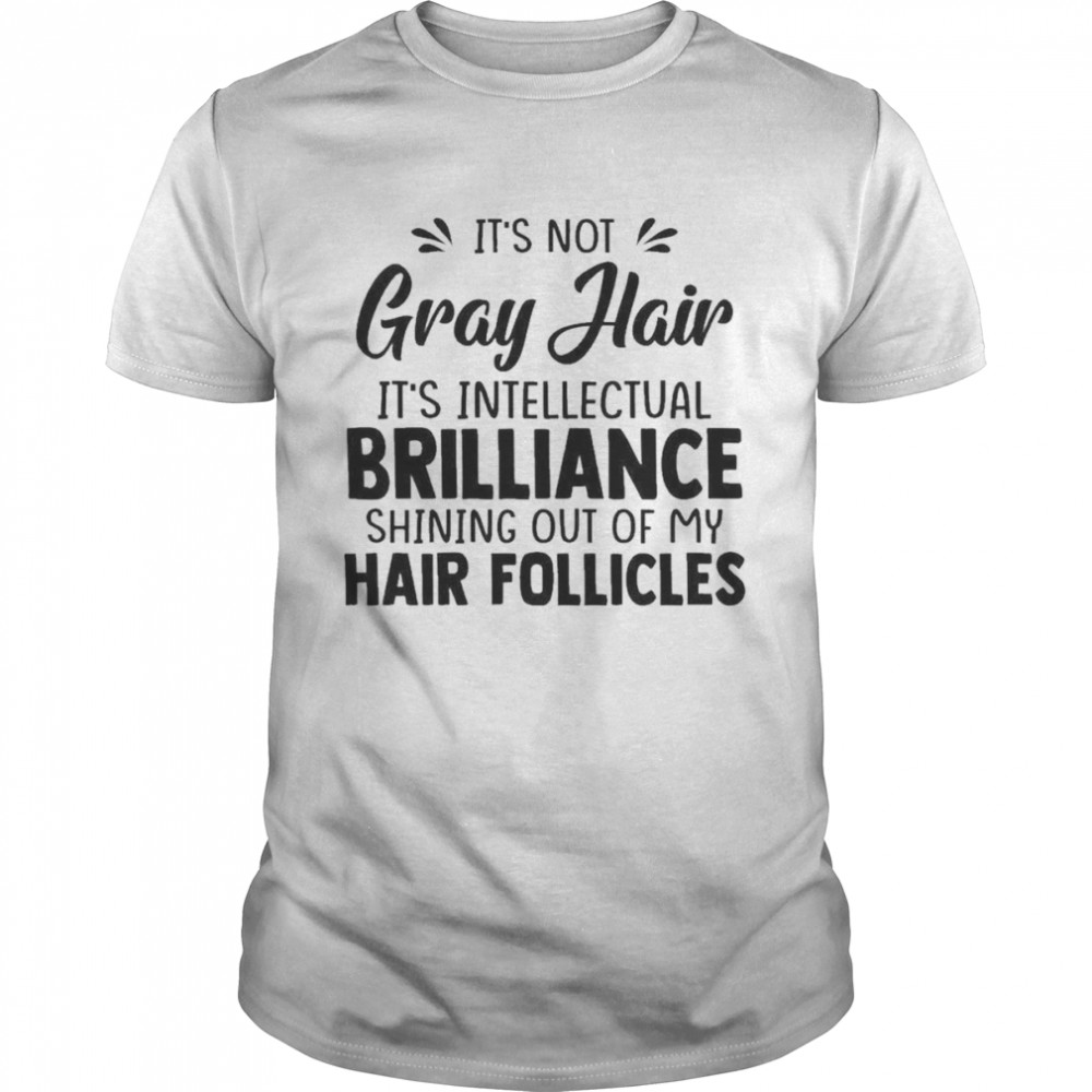 It’s not gray hair it’s intellectual Brilliance shining out of my hair follicles shirt