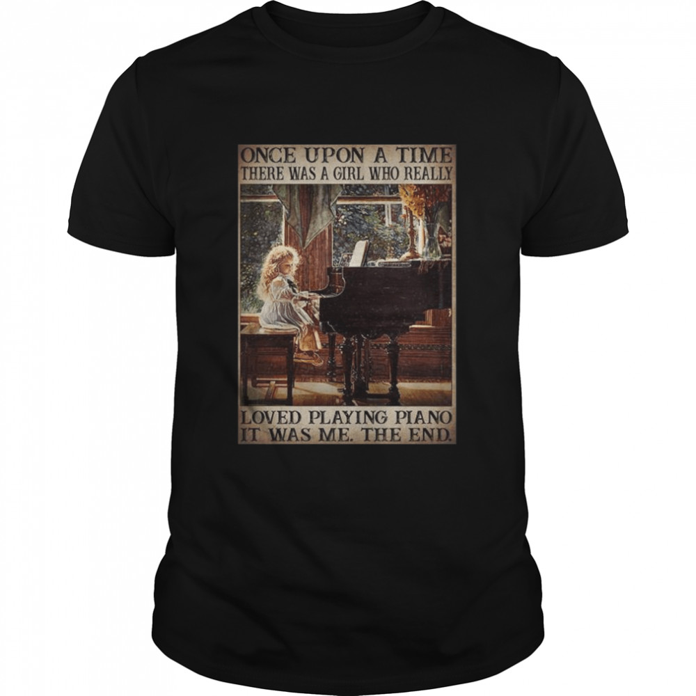 Once upon a time there was a girl who really loves playing piano it was me the end shirt
