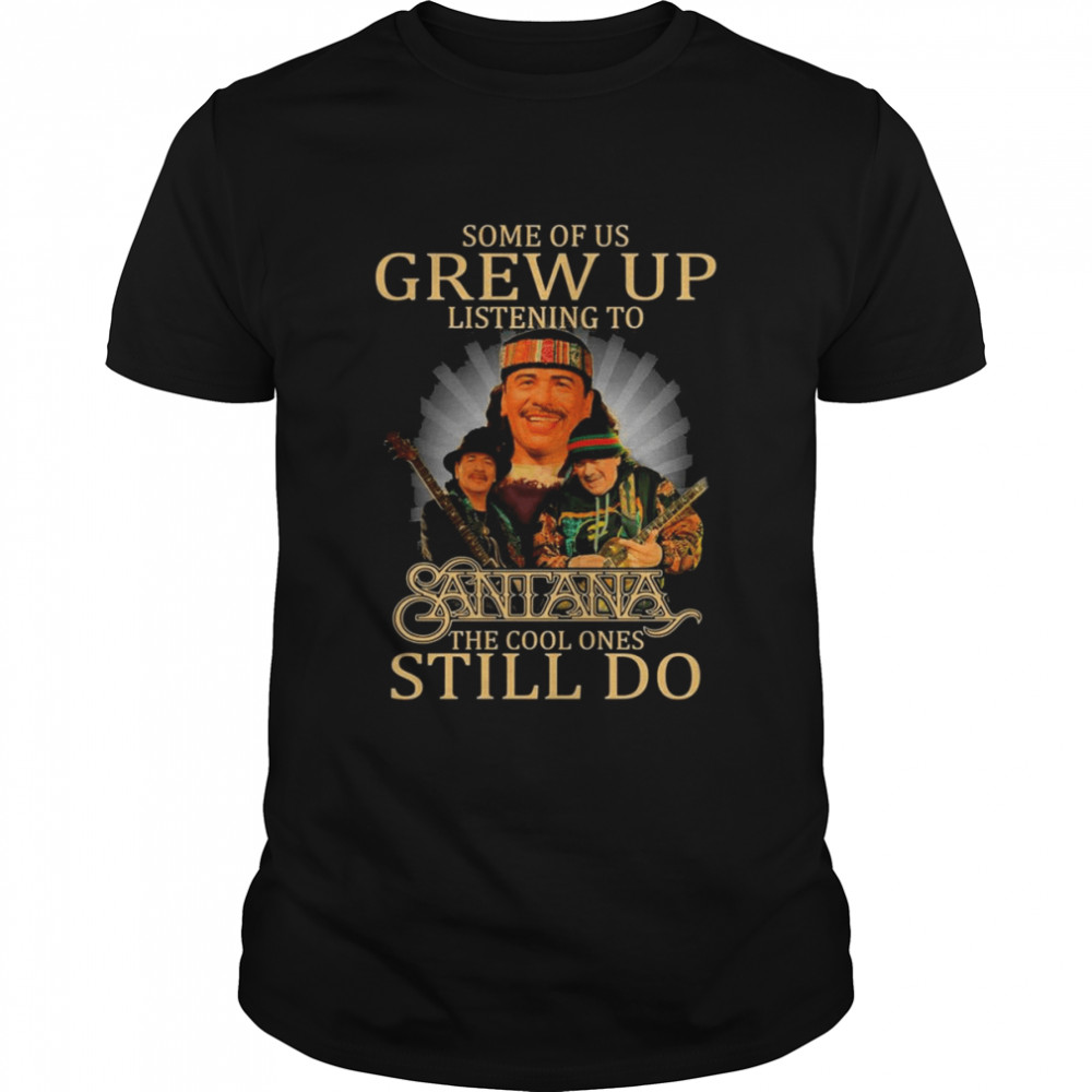 Some Of Us Grew Up Listening To Carlos Santana The Cool Ones Still Do Shirt