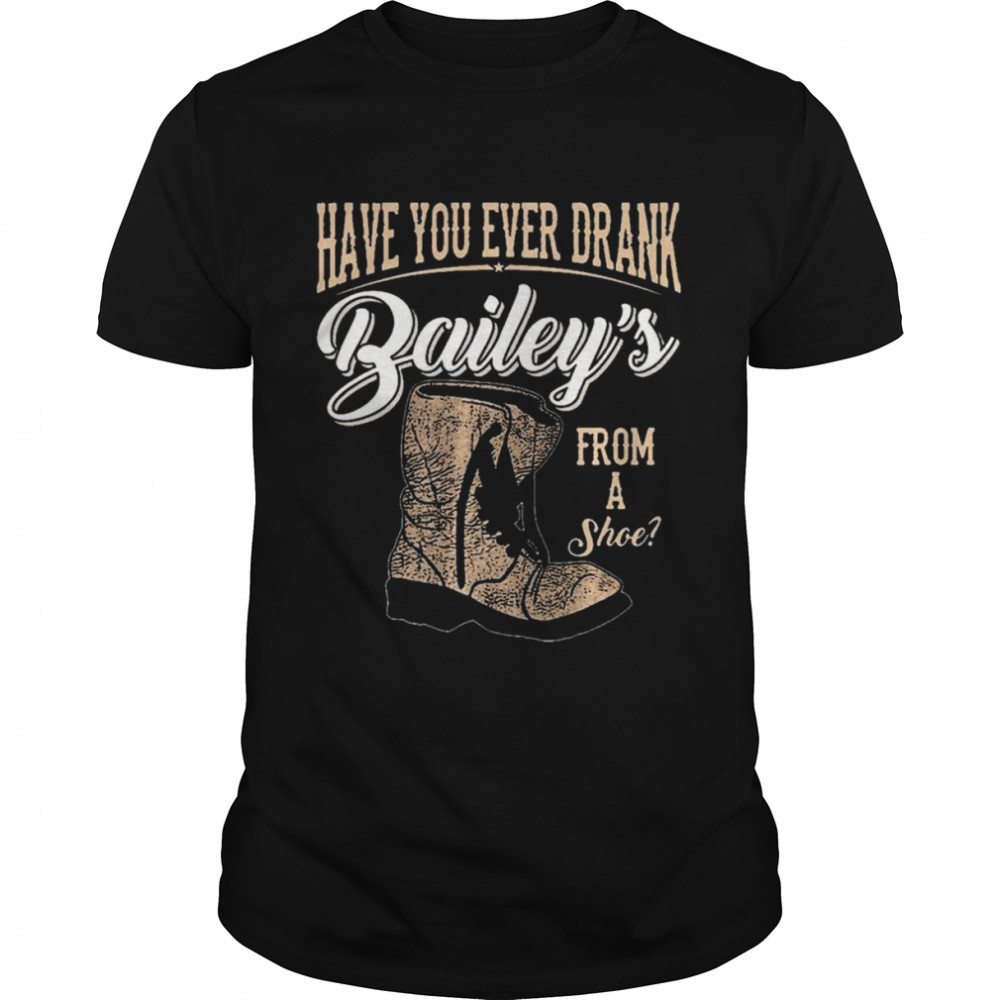Have You Ever Drank Bailey From A Shoe Vintage Shirt