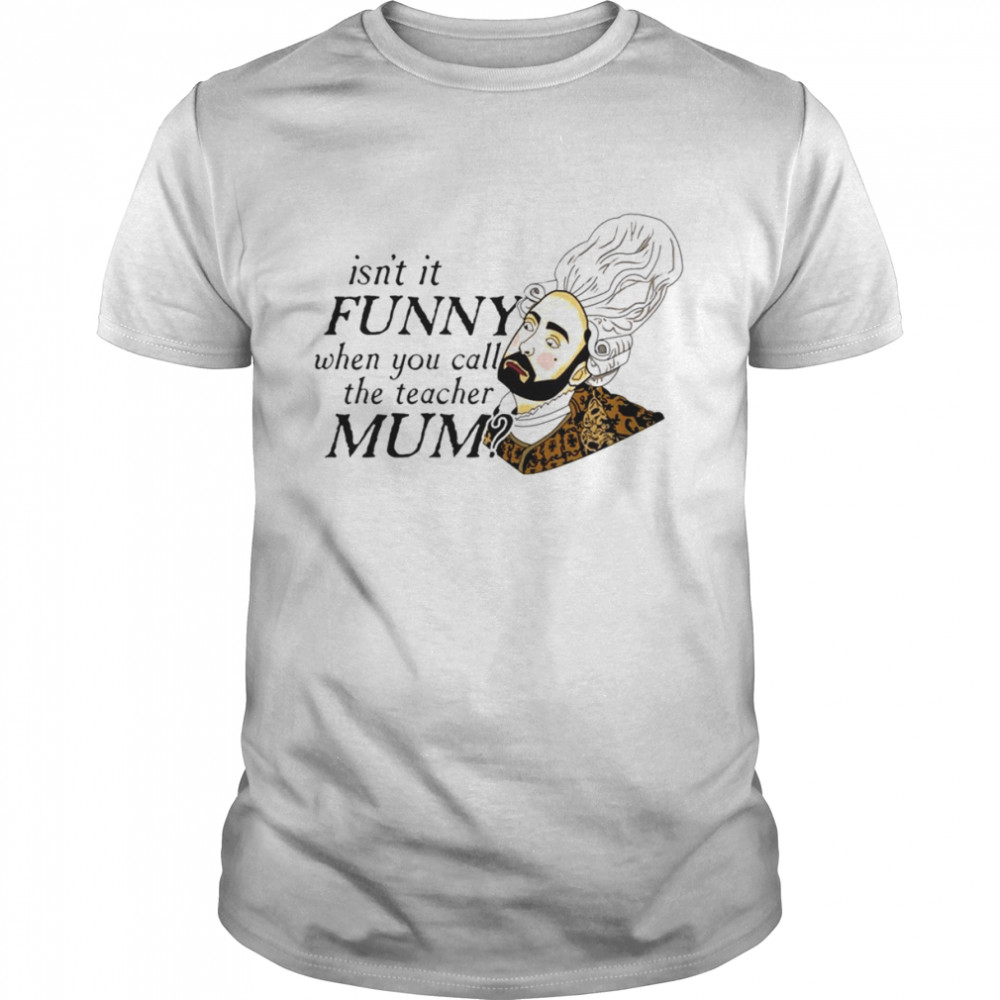 Isn’t It Funny When You Call The Teacher Mum Funny Quote shirt