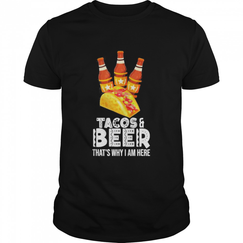 Tacos And Beer That’s Why I Am Here Shirt