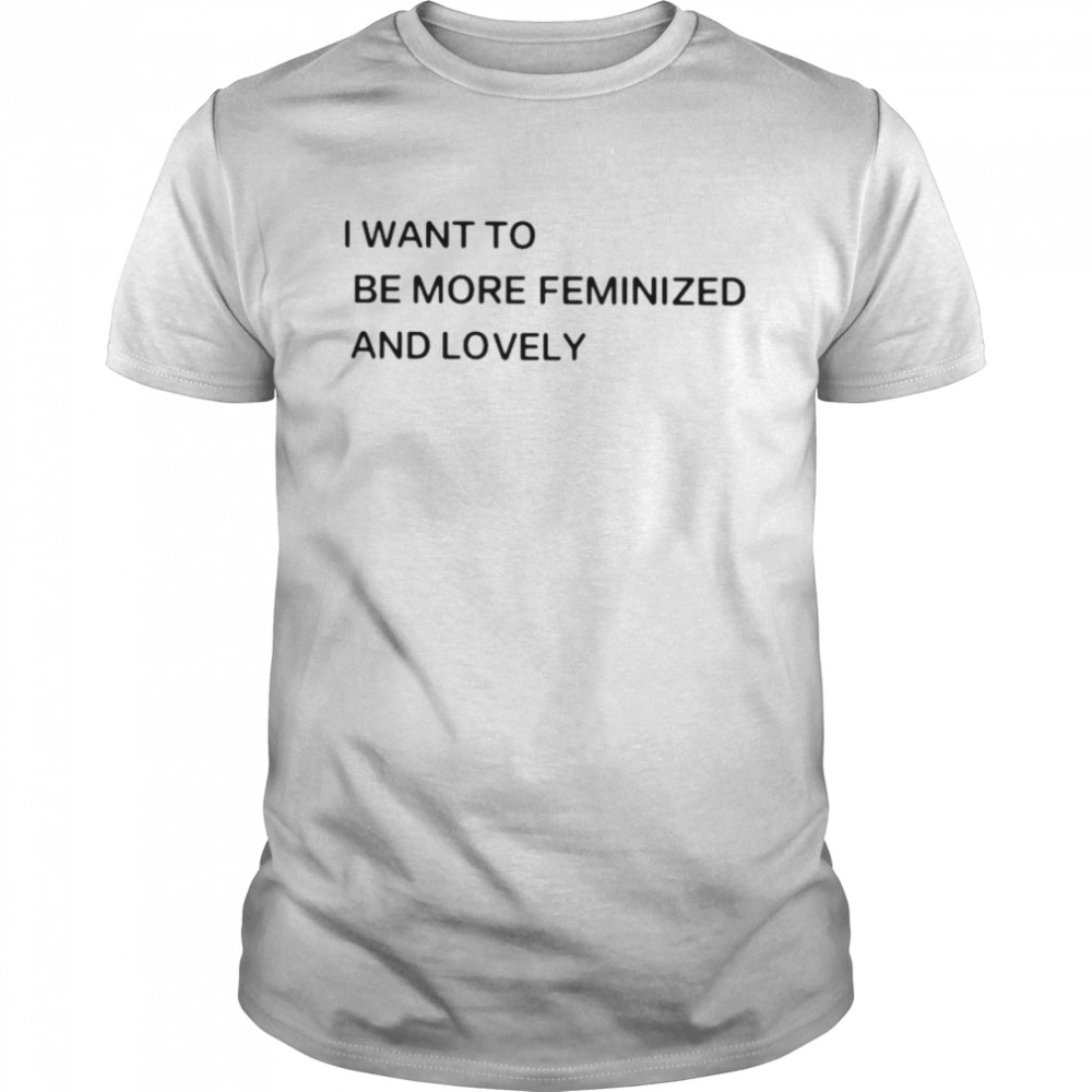I want to be more feminized and lovely shirt
