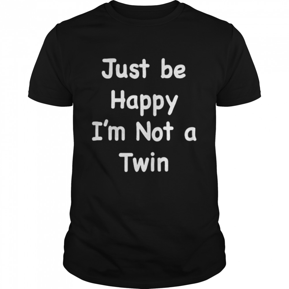 Just Be Happy I’m Not A Twin shirt