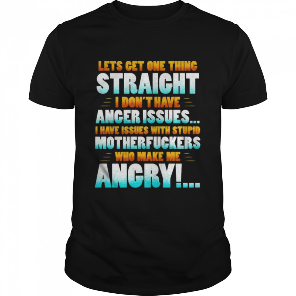 Let’s get one thing straight I don’t have anger issues I have issues with stupid sarcasm shirt