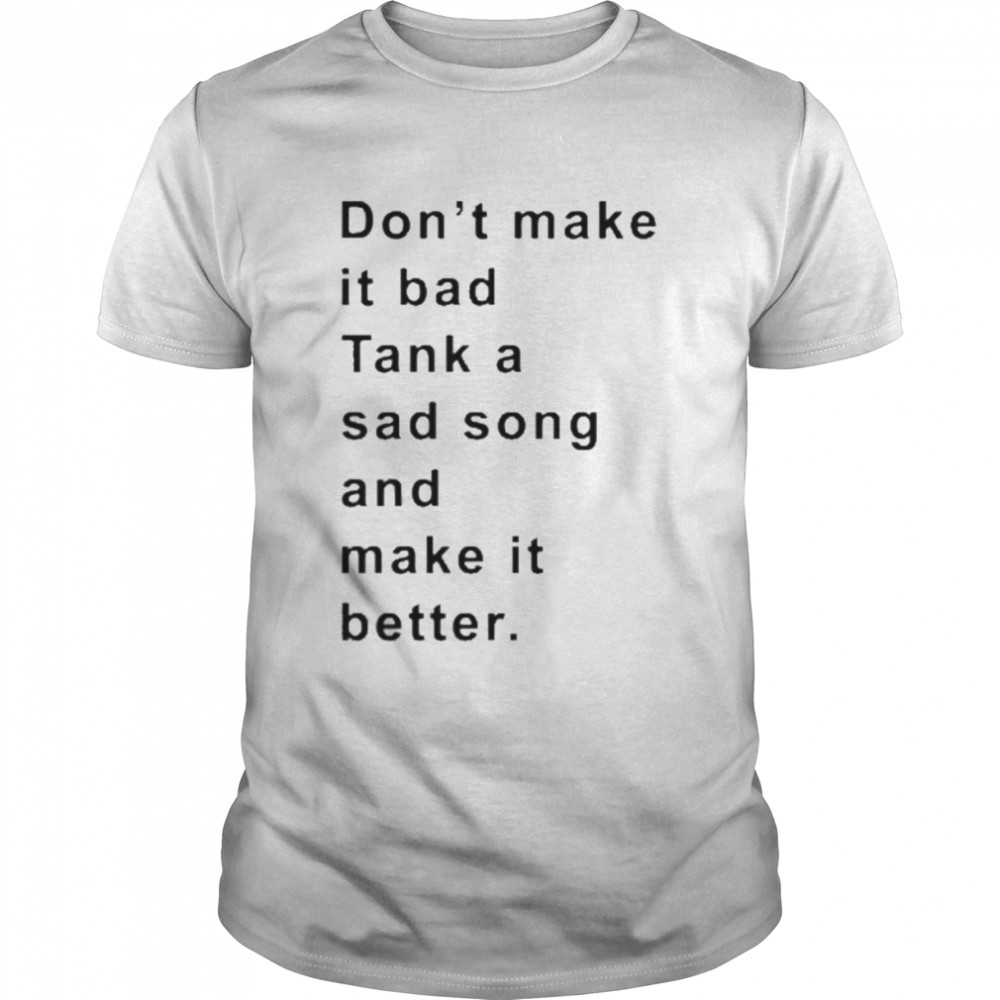 Don’t Make It Bad Tank A Sad Song And Make It Better Shirt