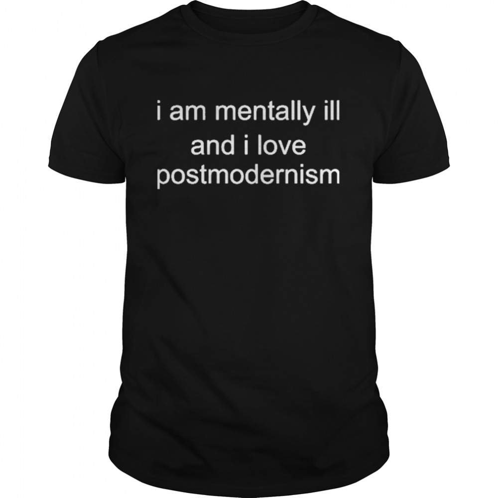 I Am Mentally Ill And I Love Postmodernism Shirt